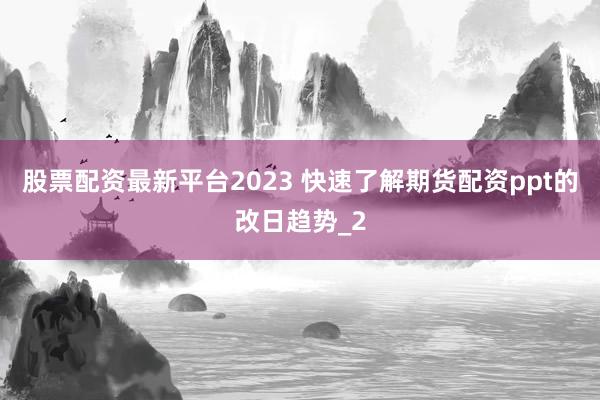 股票配资最新平台2023 快速了解期货配资ppt的改日趋势_2