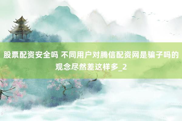 股票配资安全吗 不同用户对腾信配资网是骗子吗的观念尽然差这样多_2