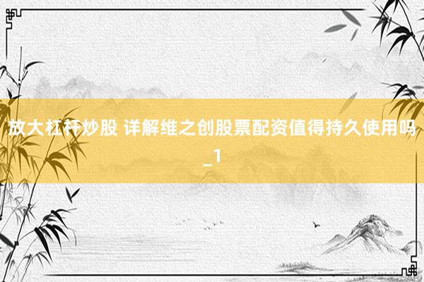放大杠杆炒股 详解维之创股票配资值得持久使用吗_1