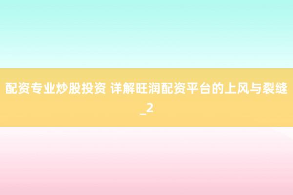 配资专业炒股投资 详解旺润配资平台的上风与裂缝_2