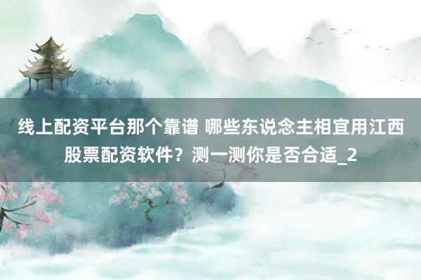 线上配资平台那个靠谱 哪些东说念主相宜用江西股票配资软件？测一测你是否合适_2