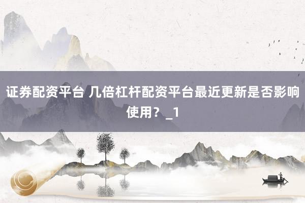 证券配资平台 几倍杠杆配资平台最近更新是否影响使用？_1