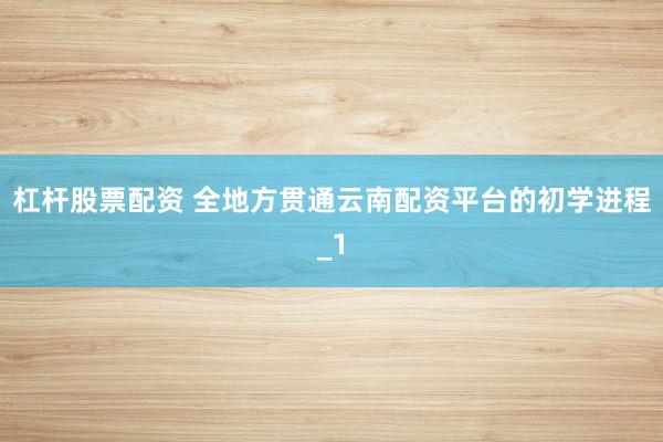 杠杆股票配资 全地方贯通云南配资平台的初学进程_1
